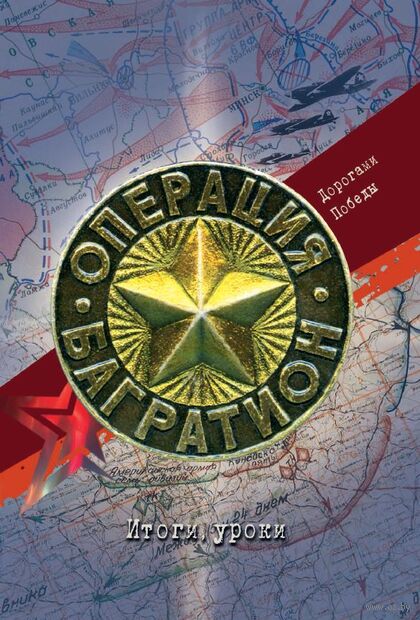 Операция "Багратион". Дорогами Победы. Итоги, уроки / [Н. М. Абрашкин, В. М. Азаров, И. С. Баграмян и др. ; составитель и автор предисловия Н. А. Голубева]. - Минск : Беларусь, 2026. - 198 с., [44] л. ил., цв. ил., портр., факсим., карты 
